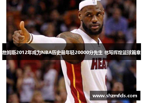 詹姆斯2012年成为NBA历史最年轻20000分先生 书写辉煌篮球篇章